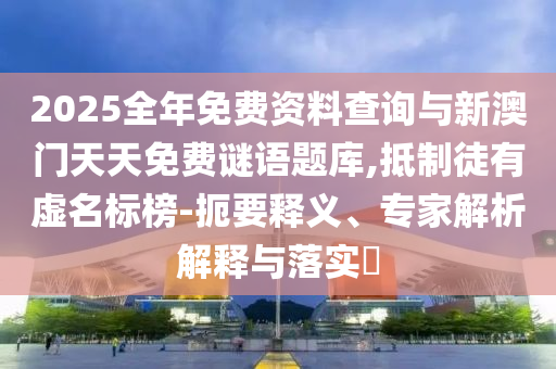 2025全年免費(fèi)資料查詢與新澳門天天免費(fèi)謎語題庫,抵制徒有虛名標(biāo)榜-扼要釋義、專家解析解釋與落實(shí)?
