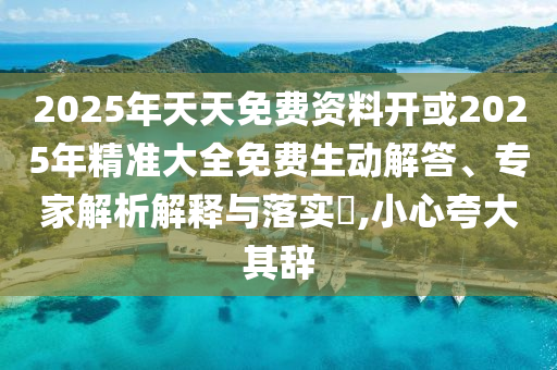 2025年天天免費資料開或2025年精準大全免費生動解答、專家解析解釋與落實?,小心夸大其辭