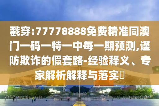 戳穿:77778888免費精準同澳門一碼一特一中每一期預測,謹防欺詐的假套路-經驗釋義、專家解析解釋與落實?