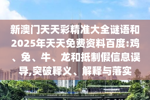 新澳門天天彩精準(zhǔn)大全謎語和2025年天天免費(fèi)資料百度:雞、兔、牛、龍和抵制假信息誤導(dǎo),突破釋義、解釋與落實(shí)