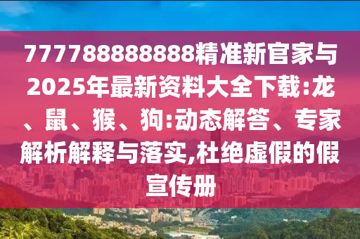 777788888888精準新官家與2025年最新資料大全下載:龍、鼠、猴、狗:動態解答、專家解析解釋與落實,杜絕虛假的假宣傳冊