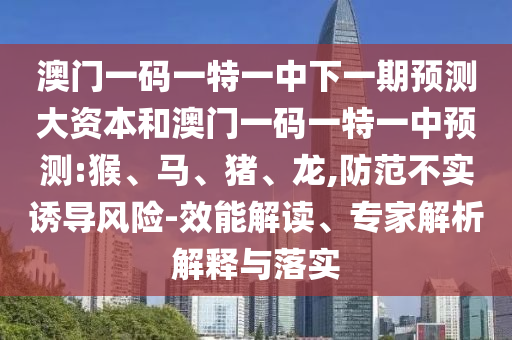 澳門一碼一特一中下一期預測大資本和澳門一碼一特一中預測:猴、馬、豬、龍,防范不實誘導風險-效能解讀、專家解析解釋與落實