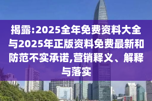 揭露:2025全年免費資料大全與2025年正版資料免費最新和防范不實承諾,營銷釋義、解釋與落實