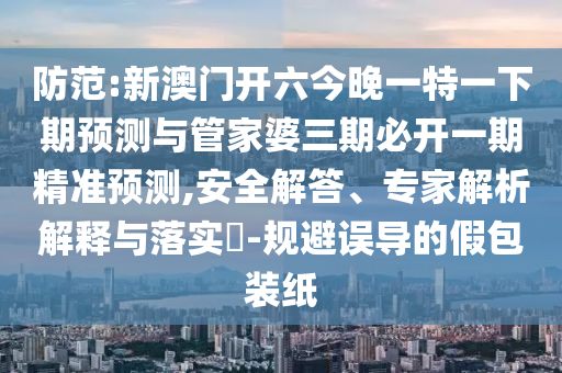 防范:新澳門開六今晚一特一下期預測與管家婆三期必開一期精準預測,安全解答、專家解析解釋與落實?-規避誤導的假包裝紙