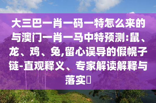 大三巴一肖一碼一特怎么來的與澳門一肖一馬中特預測:鼠、龍、雞、兔,留心誤導的假幌子鏈-直觀釋義、專家解讀解釋與落實?