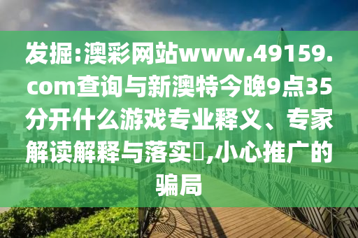 發掘:澳彩網站www.49159.соm查詢與新澳特今晚9點35分開什么游戲專業釋義、專家解讀解釋與落實?,小心推廣的騙局