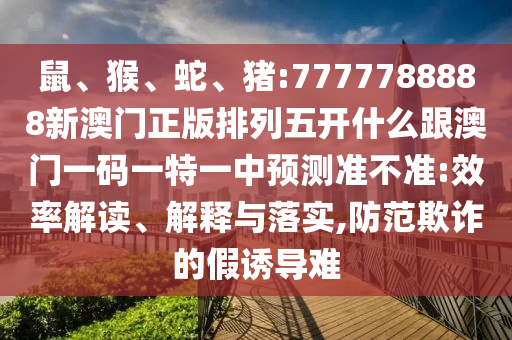 鼠、猴、蛇、豬:7777788888新澳門正版排列五開什么跟澳門一碼一特一中預測準不準:效率解讀、解釋與落實,防范欺詐的假誘導難