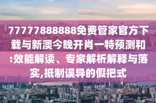 77777888888免費(fèi)管家官方下載與新澳今晚開(kāi)肖一特預(yù)測(cè)和:效能解讀、專家解析解釋與落實(shí),抵制誤導(dǎo)的假把式