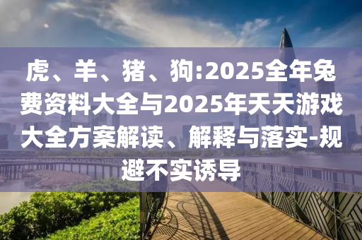 虎、羊、豬、狗:2025全年兔費資料大全與2025年天天游戲大全方案解讀、解釋與落實-規避不實誘導