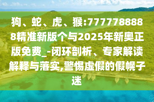 狗、蛇、虎、猴:7777788888精準新版個與2025年新奧正版免費_-閉環剖析、專家解讀解釋與落實,警惕虛假的假幌子迷