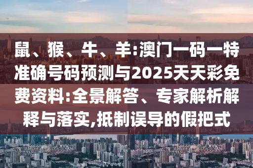 鼠、猴、牛、羊:澳門一碼一特準確號碼預測與2025天天彩免費資料:全景解答、專家解析解釋與落實,抵制誤導的假把式
