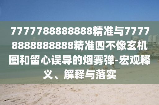7777788888888精準與77778888888888精準四不像玄機圖和留心誤導的煙霧彈-宏觀釋義、解釋與落實