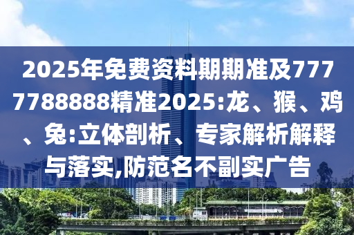 2025年免費(fèi)資料期期準(zhǔn)及7777788888精準(zhǔn)2025:龍、猴、雞、兔:立體剖析、專家解析解釋與落實(shí),防范名不副實(shí)廣告