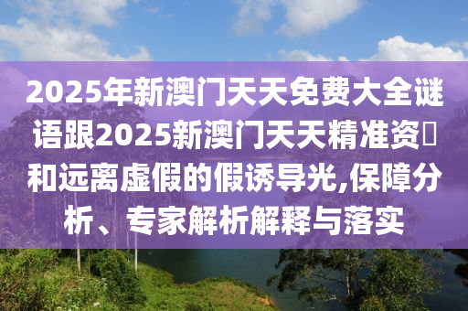 2025年新澳門(mén)天天免費(fèi)大全謎語(yǔ)跟2025新澳門(mén)天天精準(zhǔn)資枓和遠(yuǎn)離虛假的假誘導(dǎo)光,保障分析、專家解析解釋與落實(shí)