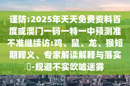 謹防:2025年天天免費資料百度或澳門一碼一特一中預測準不準繼續訪:雞、鼠、龍、猴短期釋義、專家解讀解釋與落實?-規避不實吹噓迷霧