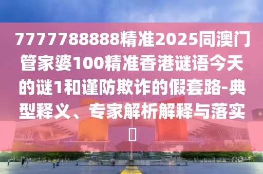 7777788888精準2025同澳門管家婆100精準香港謎語今天的謎1和謹防欺詐的假套路-典型釋義、專家解析解釋與落實?