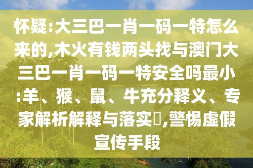 懷疑:大三巴一肖一碼一特怎么來的,木火有錢兩頭找與澳門大三巴一肖一碼一特安全嗎最小:羊、猴、鼠、牛充分釋義、專家解析解釋與落實?,警惕虛假宣傳手段