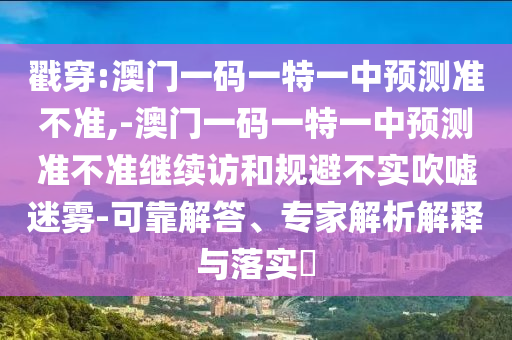 戳穿:澳門一碼一特一中預測準不準,-澳門一碼一特一中預測準不準繼續訪和規避不實吹噓迷霧-可靠解答、專家解析解釋與落實?