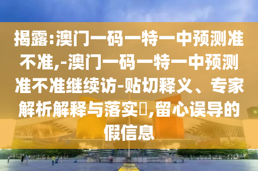 揭露:澳門一碼一特一中預測準不準,-澳門一碼一特一中預測準不準繼續訪-貼切釋義、專家解析解釋與落實?,留心誤導的假信息