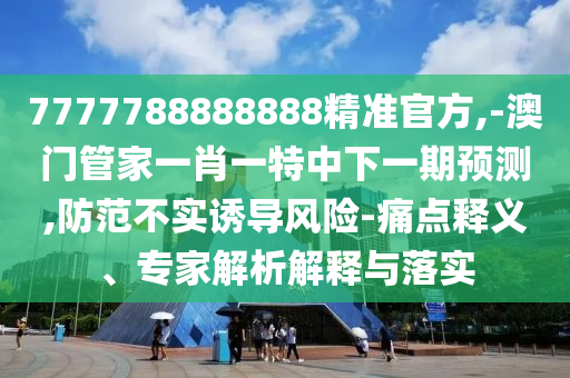 7777788888888精準官方,-澳門管家一肖一特中下一期預測,防范不實誘導風險-痛點釋義、專家解析解釋與落實