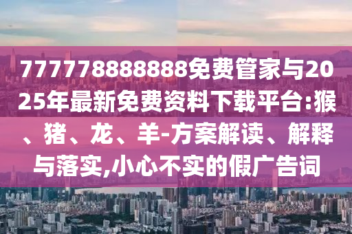 777778888888免費管家與2025年最新免費資料下載平臺:猴、豬、龍、羊-方案解讀、解釋與落實,小心不實的假廣告詞