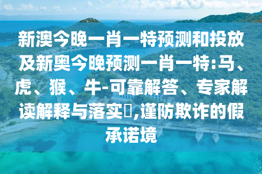新澳今晚一肖一特預(yù)測和投放及新奧今晚預(yù)測一肖一特:馬、虎、猴、牛-可靠解答、專家解讀解釋與落實(shí)?,謹(jǐn)防欺詐的假承諾境