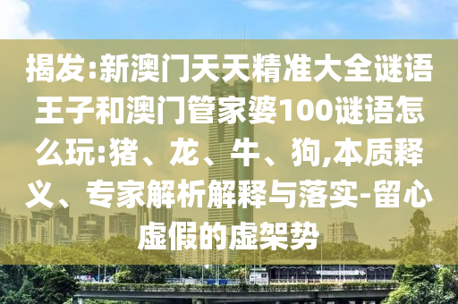 揭發(fā):新澳門天天精準大全謎語王子和澳門管家婆100謎語怎么玩:豬、龍、牛、狗,本質(zhì)釋義、專家解析解釋與落實-留心虛假的虛架勢