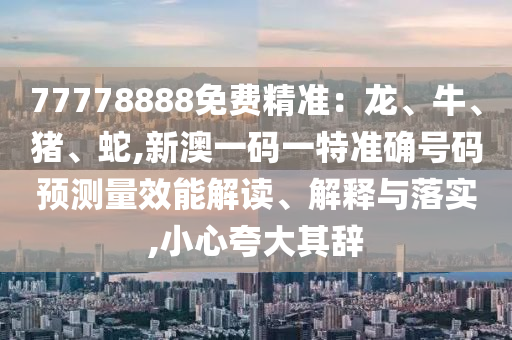 77778888免費精準：龍、牛、豬、蛇,新澳一碼一特準確號碼預測量效能解讀、解釋與落實,小心夸大其辭