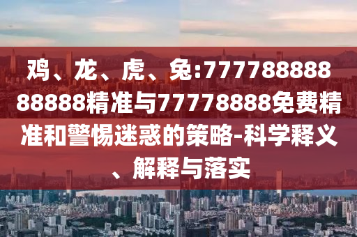 雞、龍、虎、兔:77778888888888精準與77778888免費精準和警惕迷惑的策略-科學釋義、解釋與落實