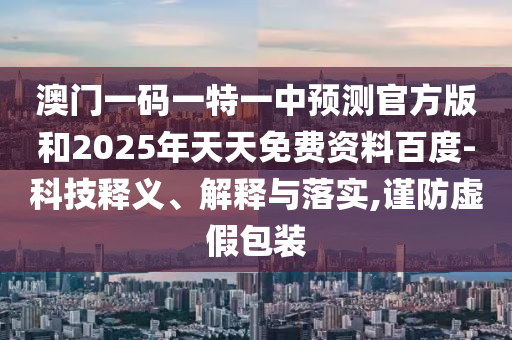 澳門一碼一特一中預測官方版和2025年天天免費資料百度-科技釋義、解釋與落實,謹防虛假包裝