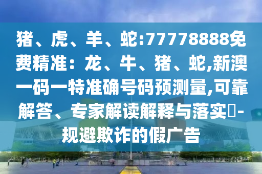 豬、虎、羊、蛇:77778888免費精準:龍、牛、豬、蛇,新澳一碼一特準確號碼預測量,可靠解答、專家解讀解釋與落實?-規避欺詐的假廣告