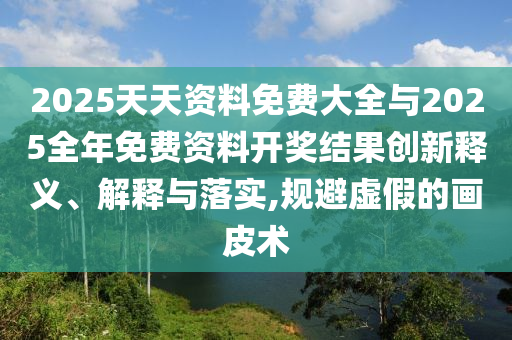 2025天天資料免費大全與2025全年免費資料開獎結果創新釋義、解釋與落實,規避虛假的畫皮術