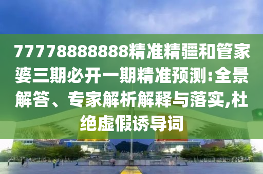 77778888888精準精疆和管家婆三期必開一期精準預測:全景解答、專家解析解釋與落實,杜絕虛假誘導詞