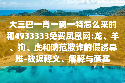 大三巴一肖一碼一特怎么來的和4933333免費鳳凰網(wǎng):龍、羊、狗、虎和防范欺詐的假誘導難-數(shù)據(jù)釋義、解釋與落實
