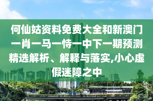 何仙姑資料免費大全和新澳門一肖一馬一恃一中下一期預測精選解析、解釋與落實,小心虛假迷障之中