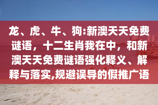 龍、虎、牛、狗:新澳天天免費謎語,十二生肖我在中,和新澳天天免費謎語強化釋義、解釋與落實,規避誤導的假推廣語