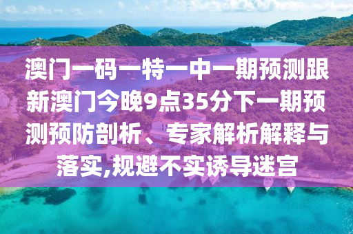 澳門(mén)一碼一特一中一期預(yù)測(cè)跟新澳門(mén)今晚9點(diǎn)35分下一期預(yù)測(cè)預(yù)防剖析、專家解析解釋與落實(shí),規(guī)避不實(shí)誘導(dǎo)迷宮