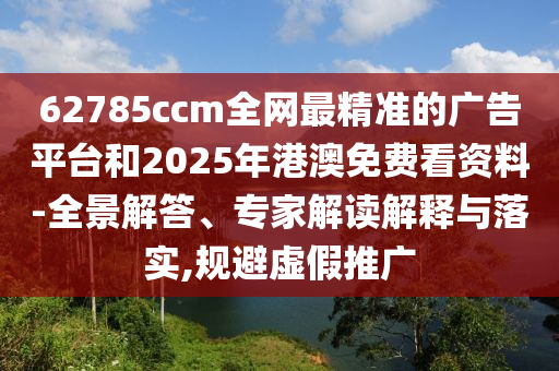 62785ccm全網最精準的廣告平臺和2025年港澳免費看資料-全景解答、專家解讀解釋與落實,規避虛假推廣
