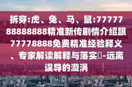 拆穿:虎、兔、馬、鼠:7777788888888精準(zhǔn)新傳劇情介紹跟77778888免費精準(zhǔn)經(jīng)驗釋義、專家解讀解釋與落實?-遠(yuǎn)離誤導(dǎo)的漩渦