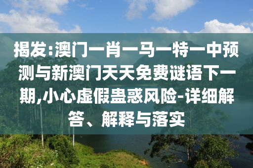 揭發(fā):澳門一肖一馬一特一中預(yù)測(cè)與新澳門天天免費(fèi)謎語下一期,小心虛假蠱惑風(fēng)險(xiǎn)-詳細(xì)解答、解釋與落實(shí)