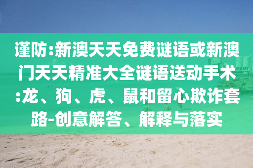 謹防:新澳天天免費謎語或新澳門天天精準大全謎語送動手術:龍、狗、虎、鼠和留心欺詐套路-創意解答、解釋與落實