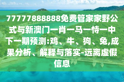 77777888888免費管家家野公式與新澳門一肖一馬一恃一中下一期預測:雞、牛、狗、兔,成果分析、解釋與落實-遠離虛假信息