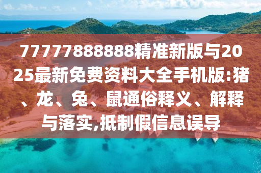 77777888888精準(zhǔn)新版與2025最新免費(fèi)資料大全手機(jī)版:豬、龍、兔、鼠通俗釋義、解釋與落實(shí),抵制假信息誤導(dǎo)