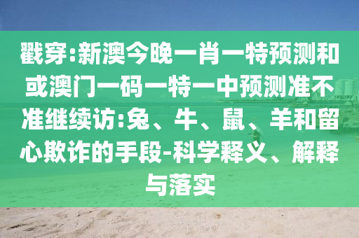戳穿:新澳今晚一肖一特預測和或澳門一碼一特一中預測準不準繼續訪:兔、牛、鼠、羊和留心欺詐的手段-科學釋義、解釋與落實