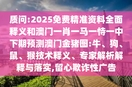 質(zhì)問:2025免費(fèi)精準(zhǔn)資料全面釋義和澳門一肖一馬一恃一中下期預(yù)測(cè)澳門金豬圖:牛、狗、鼠、猴技術(shù)釋義、專家解析解釋與落實(shí),留心欺詐性廣告