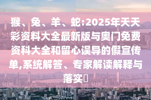 猴、兔、羊、蛇:2025年天天彩資料大全最新版與奧門免費資科大全和留心誤導的假宣傳單,系統解答、專家解讀解釋與落實?