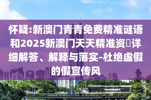 懷疑:新澳門青青免費精準謎語和2025新澳門天天精準資枓詳細解答、解釋與落實-杜絕虛假的假宣傳風