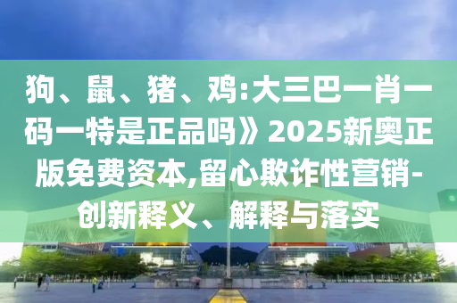 狗、鼠、豬、雞:大三巴一肖一碼一特是正品嗎》2025新奧正版免費資本,留心欺詐性營銷-創新釋義、解釋與落實