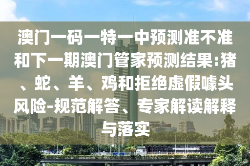 澳門一碼一特一中預測準不準和下一期澳門管家預測結(jié)果:豬、蛇、羊、雞和拒絕虛假噱頭風險-規(guī)范解答、專家解讀解釋與落實