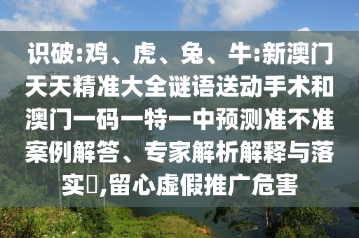 識破:雞、虎、兔、牛:新澳門天天精準大全謎語送動手術和澳門一碼一特一中預測準不準案例解答、專家解析解釋與落實?,留心虛假推廣危害